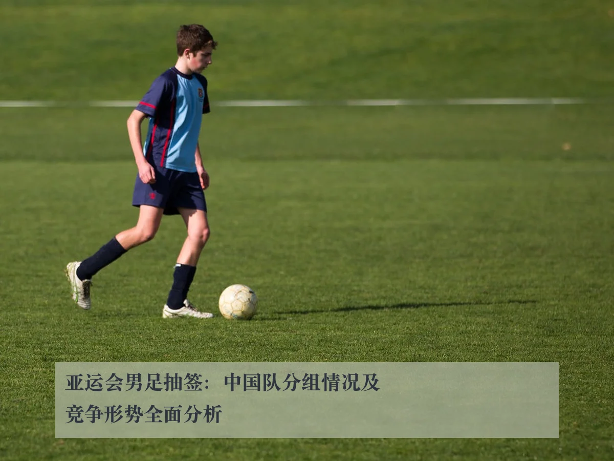 亚运会男足抽签：中国队分组情况及竞争形势全面分析